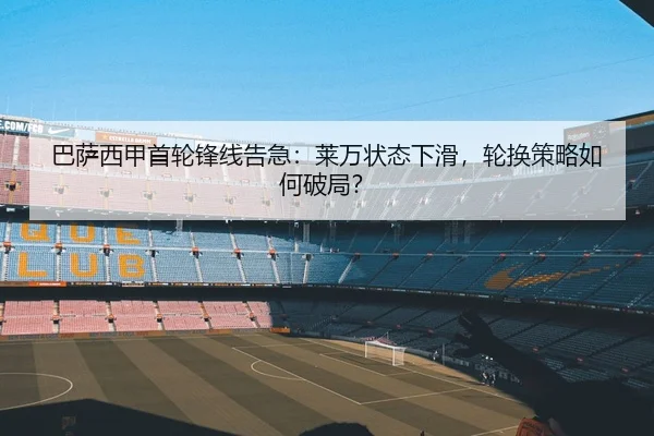 巴萨西甲首轮锋线告急：莱万状态下滑，轮换策略如何破局？