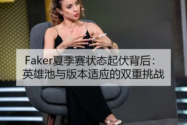 Faker夏季赛状态起伏背后：英雄池与版本适应的双重挑战
