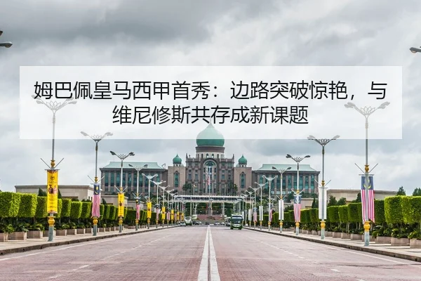 姆巴佩皇马西甲首秀：边路突破惊艳，与维尼修斯共存成新课题