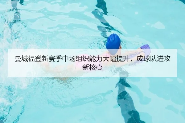 曼城福登新赛季中场组织能力大幅提升，成球队进攻新核心