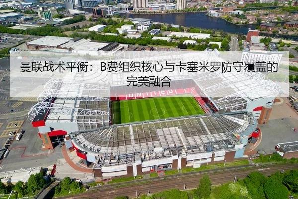 曼联战术平衡：B费组织核心与卡塞米罗防守覆盖的完美融合