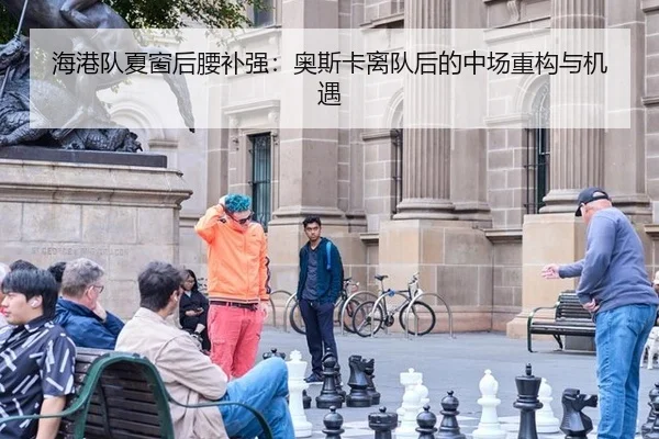 海港队夏窗后腰补强：奥斯卡离队后的中场重构与机遇