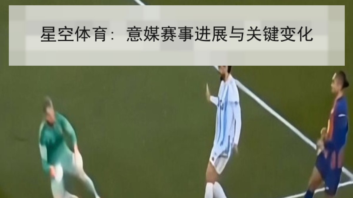 星空体育: 意媒赛事进展与关键变化