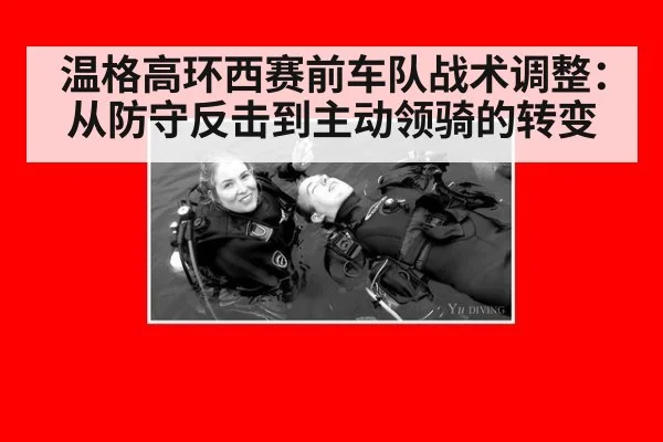 温格高环西赛前车队战术调整：从防守反击到主动领骑的转变