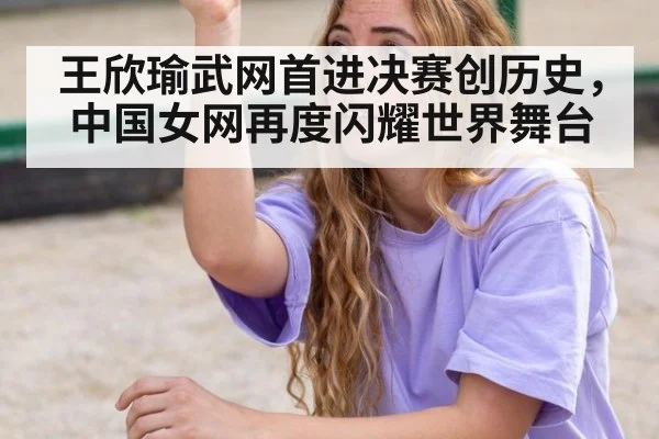 王欣瑜武网首进决赛创历史，中国女网再度闪耀世界舞台