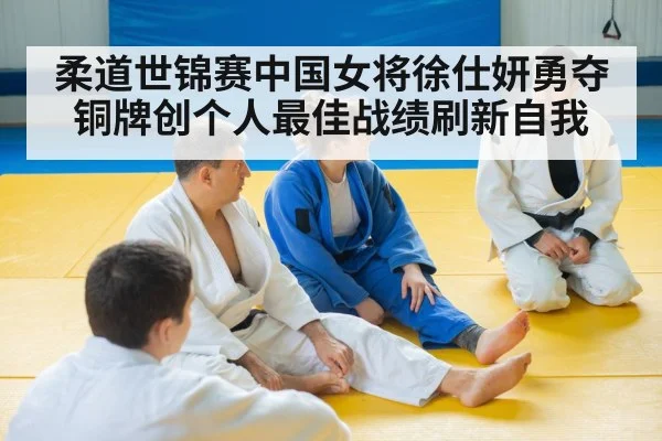柔道世锦赛中国女将徐仕妍勇夺铜牌创个人最佳战绩刷新自我