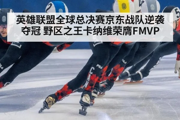 英雄联盟全球总决赛京东战队逆袭夺冠 野区之王卡纳维荣膺FMVP