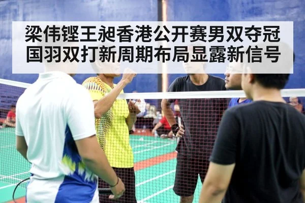 梁伟铿王昶香港公开赛男双夺冠 国羽双打新周期布局显露新信号
