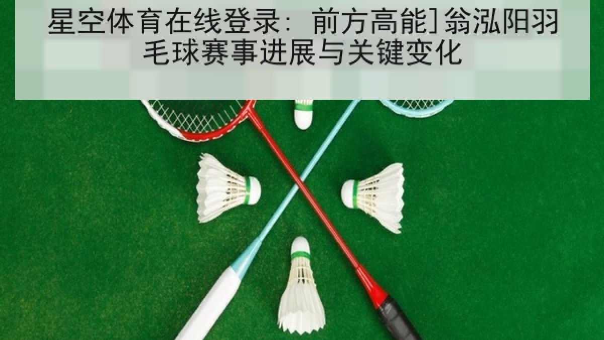 星空体育在线登录: 前方高能]翁泓阳羽毛球赛事进展与关键变化